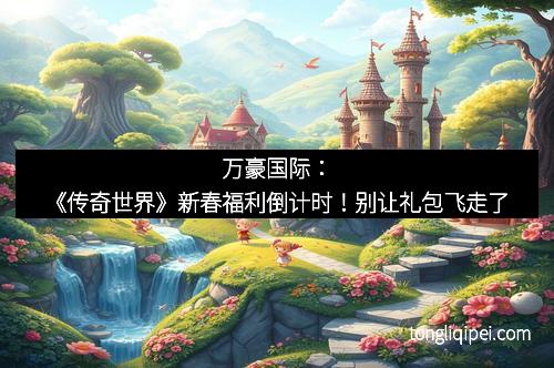 万豪国际：《传奇世界》新春福利倒计时！别让礼包飞走了